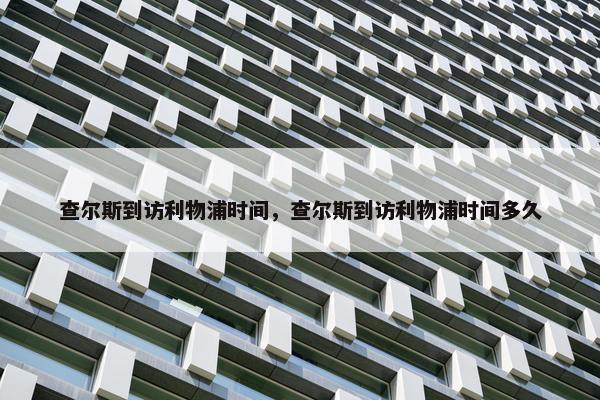 查尔斯到访利物浦时间，查尔斯到访利物浦时间多久
