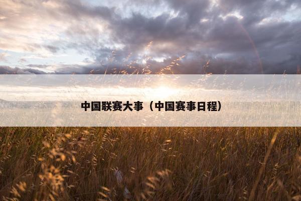 中国联赛大事（中国赛事日程）