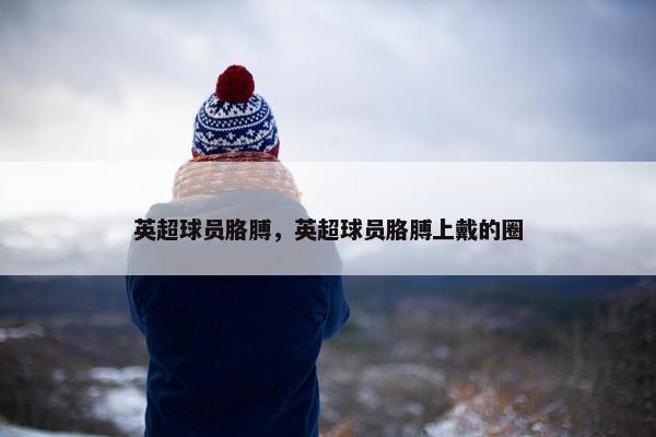英超球员胳膊，英超球员胳膊上戴的圈
