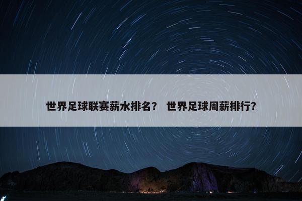 世界足球联赛薪水排名？ 世界足球周薪排行？