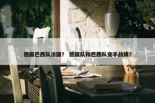 德国巴西队法国？ 德国队和巴西队交手战绩？