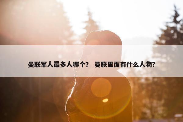曼联军人最多人哪个？ 曼联里面有什么人物？