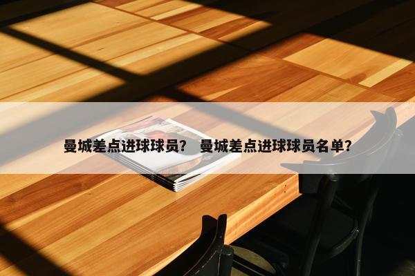 曼城差点进球球员？ 曼城差点进球球员名单？