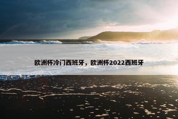 欧洲杯冷门西班牙，欧洲杯2022西班牙