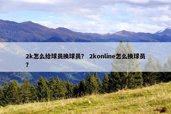 2k怎么给球员换球员？ 2konline怎么换球员？