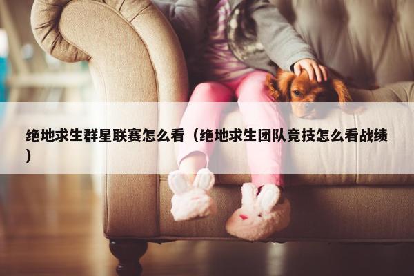 绝地求生群星联赛怎么看（绝地求生团队竞技怎么看战绩）