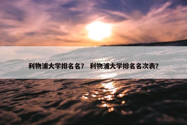 利物浦大学排名名？ 利物浦大学排名名次表？