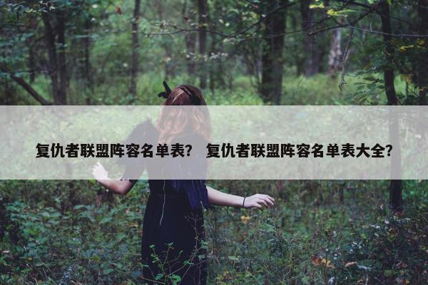 复仇者联盟阵容名单表？ 复仇者联盟阵容名单表大全？