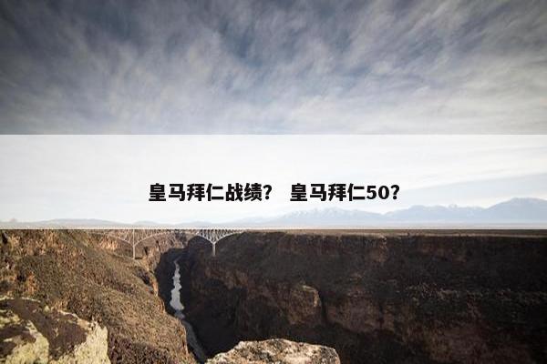 皇马拜仁战绩？ 皇马拜仁50？