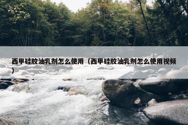 西甲硅胶油乳剂怎么使用（西甲硅胶油乳剂怎么使用视频）