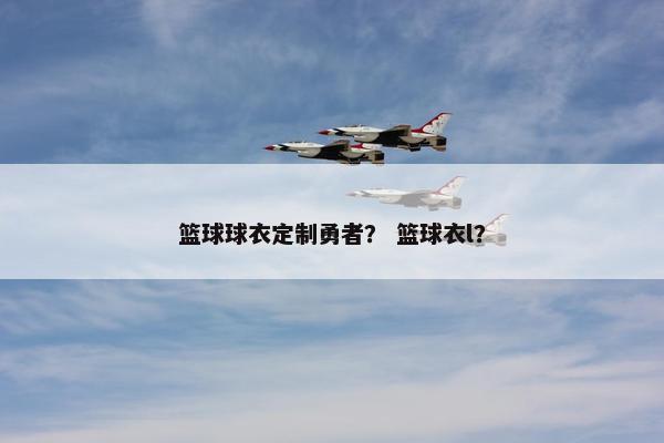 篮球球衣定制勇者？ 篮球衣l？