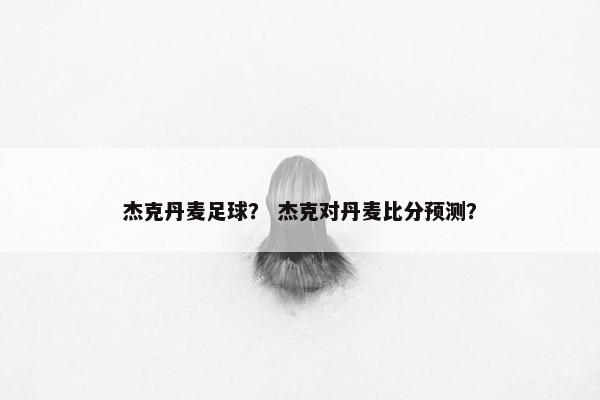 杰克丹麦足球？ 杰克对丹麦比分预测？