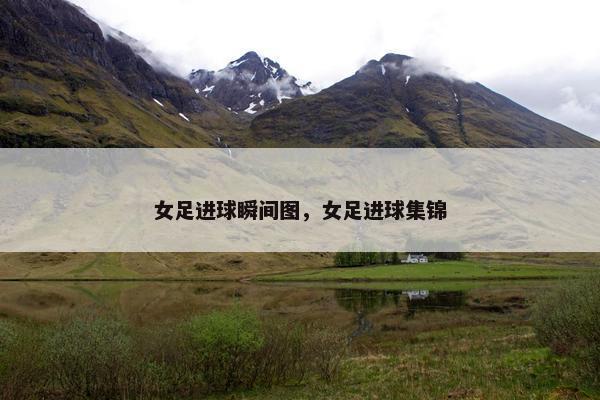 女足进球瞬间图，女足进球集锦
