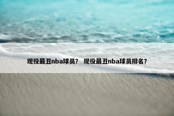 现役最丑nba球员？ 现役最丑nba球员排名？