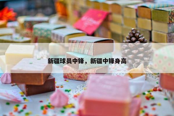 新疆球员中锋，新疆中锋身高