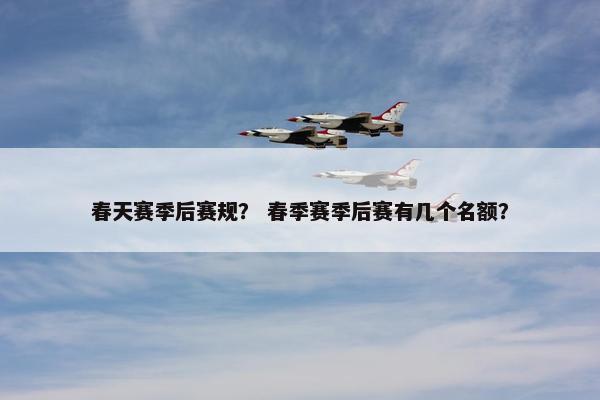 春天赛季后赛规？ 春季赛季后赛有几个名额？