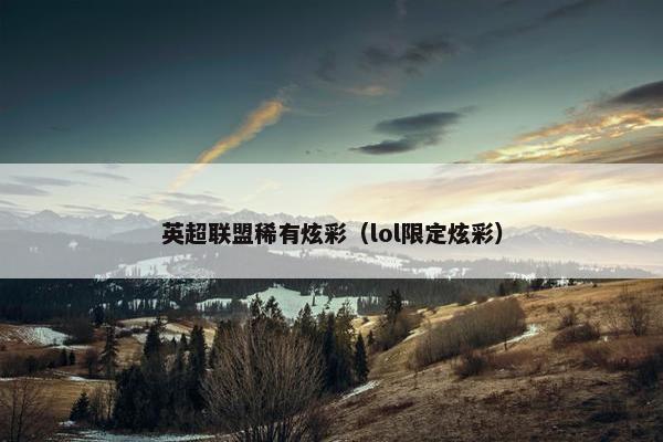 英超联盟稀有炫彩（lol限定炫彩）
