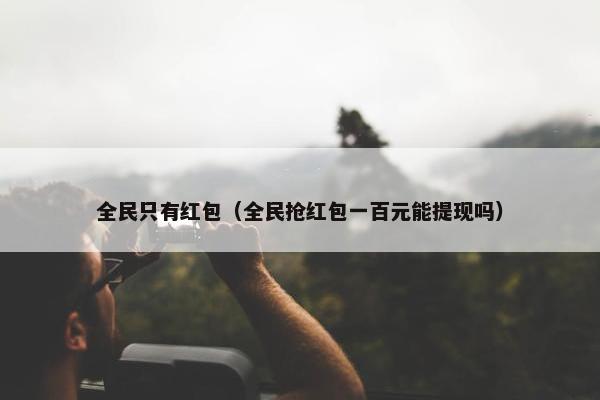 全民只有红包（全民抢红包一百元能提现吗）