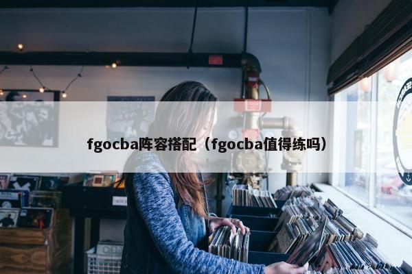 fgocba阵容搭配（fgocba值得练吗）