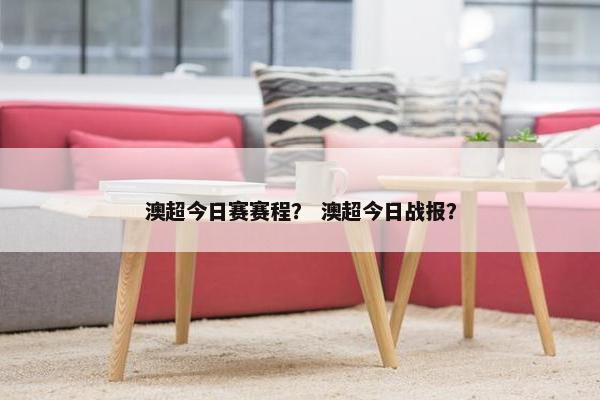 澳超今日赛赛程？ 澳超今日战报？
