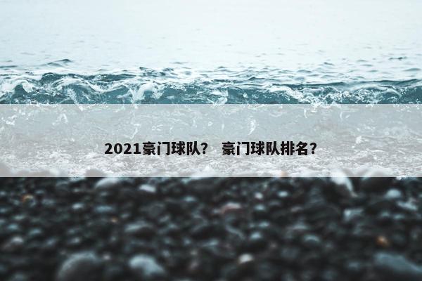 2021豪门球队？ 豪门球队排名？