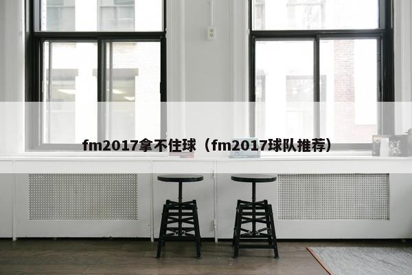 fm2017拿不住球（fm2017球队推荐）