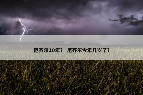 厄齐尔10年？ 厄齐尔今年几岁了？