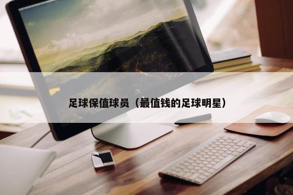 足球保值球员（最值钱的足球明星）