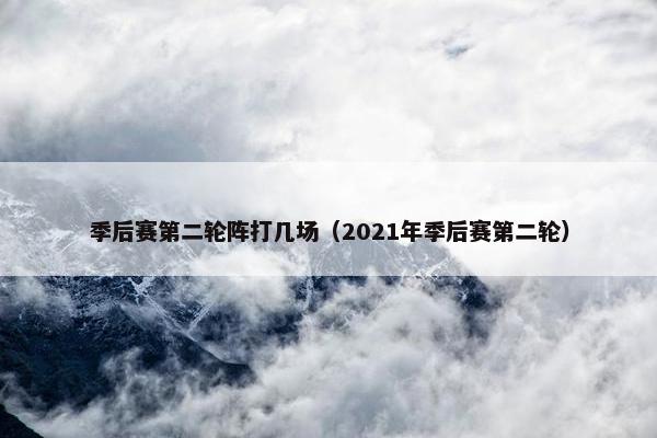 季后赛第二轮阵打几场（2021年季后赛第二轮）