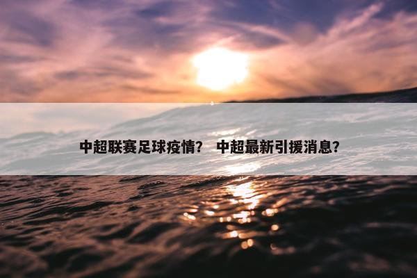 中超联赛足球疫情？ 中超最新引援消息？