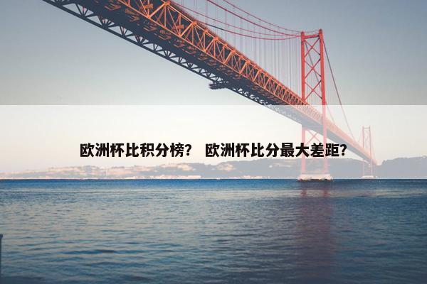 欧洲杯比积分榜？ 欧洲杯比分最大差距？