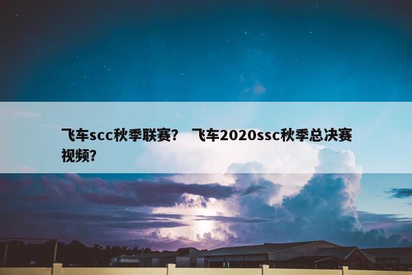飞车scc秋季联赛？ 飞车2020ssc秋季总决赛视频？