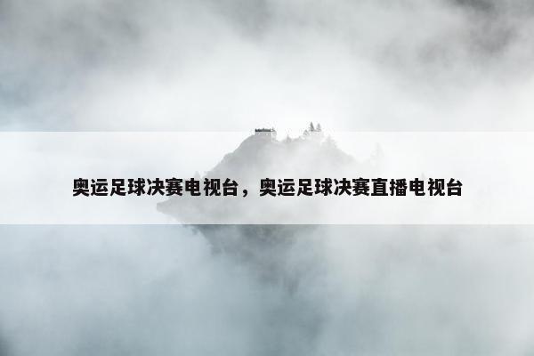 奥运足球决赛电视台，奥运足球决赛直播电视台