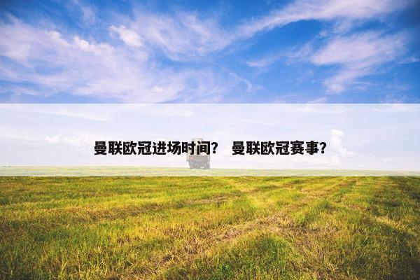 曼联欧冠进场时间？ 曼联欧冠赛事？