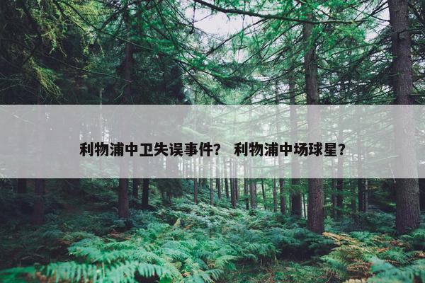 利物浦中卫失误事件？ 利物浦中场球星？