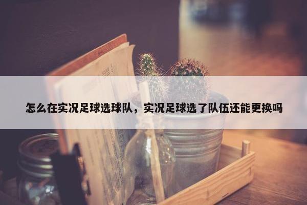 怎么在实况足球选球队，实况足球选了队伍还能更换吗