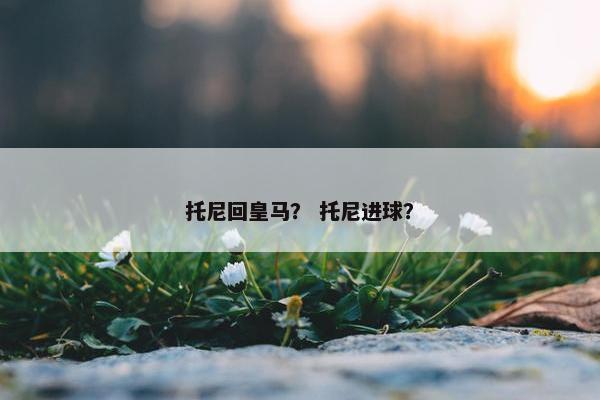 托尼回皇马？ 托尼进球？