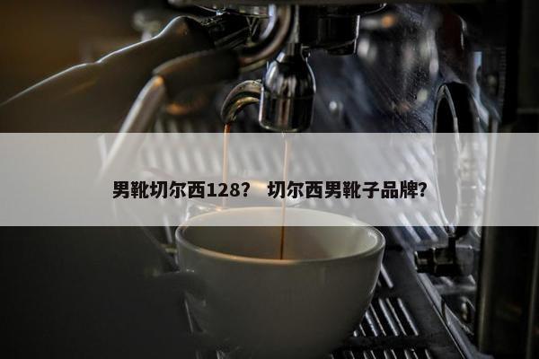 男靴切尔西128？ 切尔西男靴子品牌？