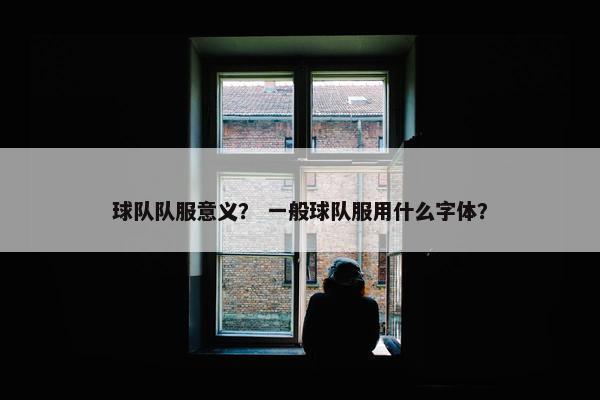 球队队服意义？ 一般球队服用什么字体？
