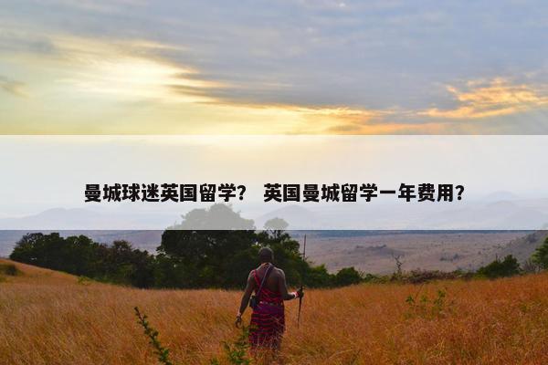 曼城球迷英国留学？ 英国曼城留学一年费用？