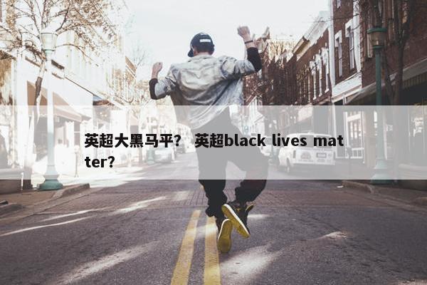 英超大黑马平？ 英超black lives matter？