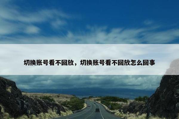 切换账号看不回放，切换账号看不回放怎么回事