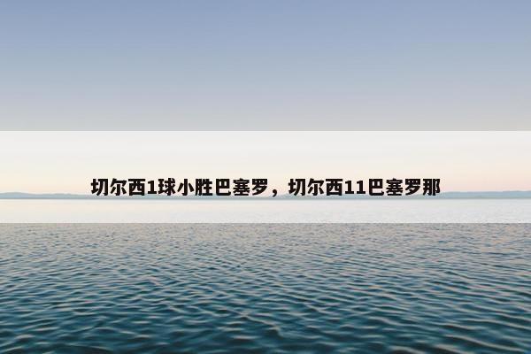 切尔西1球小胜巴塞罗，切尔西11巴塞罗那