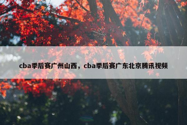 cba季后赛广州山西，cba季后赛广东北京腾讯视频
