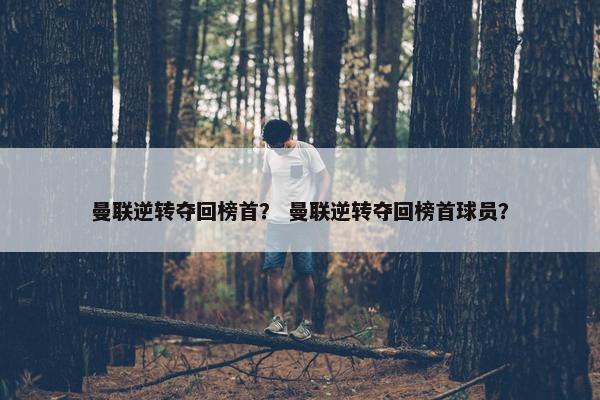 曼联逆转夺回榜首？ 曼联逆转夺回榜首球员？