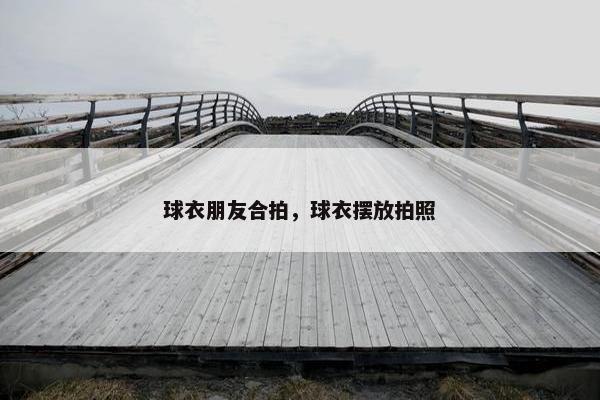 球衣朋友合拍，球衣摆放拍照