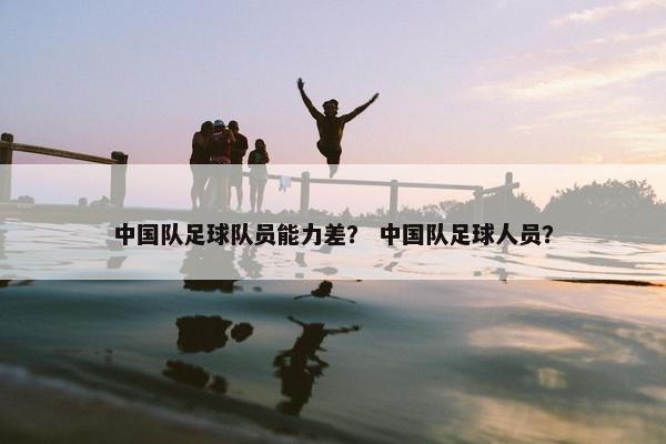 中国队足球队员能力差？ 中国队足球人员？