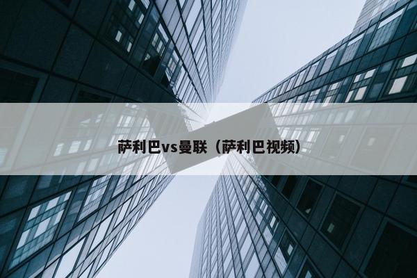 萨利巴vs曼联（萨利巴视频）