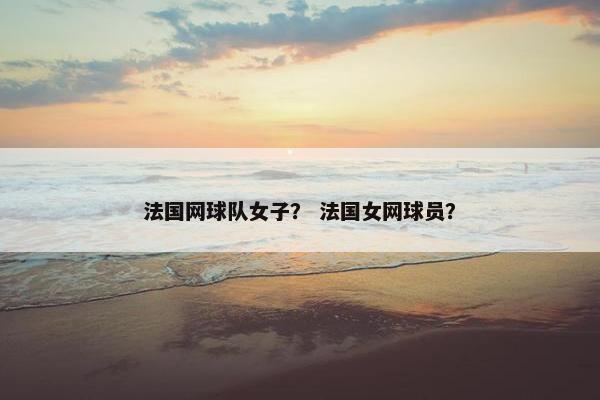法国网球队女子？ 法国女网球员？