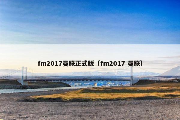 fm2017曼联正式版（fm2017 曼联）